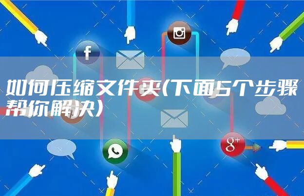 如何压缩文件夹（下面5个步骤帮你解决）