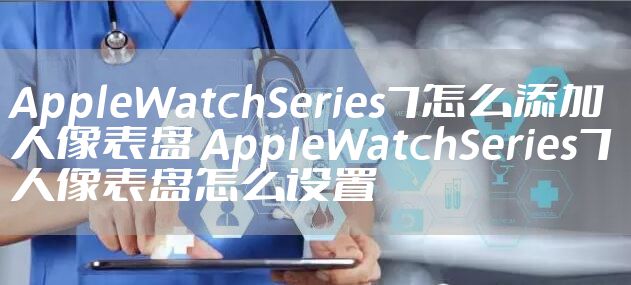 AppleWatchSeries7怎么添加人像表盘 AppleWatchSeries7人像表盘怎么设置