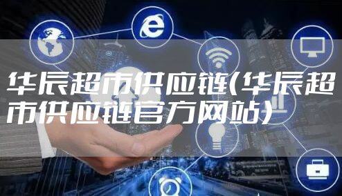 华辰超市供应链（华辰超市供应链官方网站）