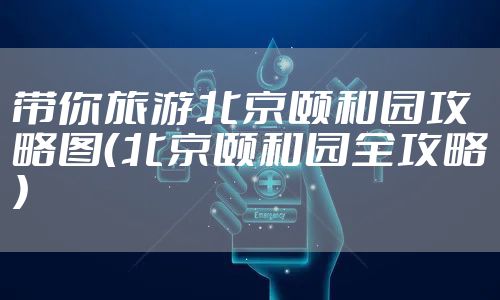 带你旅游北京颐和园攻略图（北京颐和园全攻略）