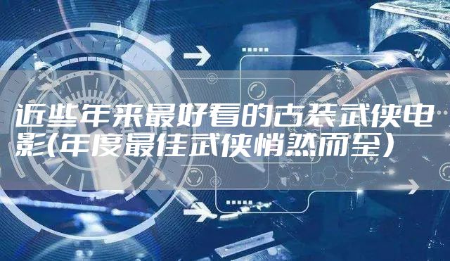 近些年来最好看的古装武侠电影（年度最佳武侠悄然而至）