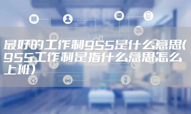 最好的工作制955是什么意思（955工作制是指什么意思怎么上班）