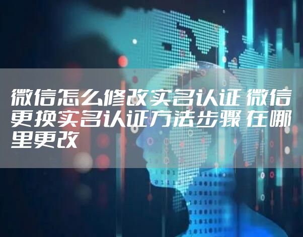 微信怎么修改实名认证 微信更换实名认证方法步骤 在哪里更改