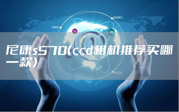 尼康s570（ccd相机推荐买哪一款）