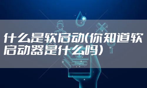 什么是软启动（你知道软启动器是什么吗）