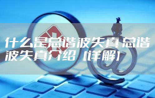 什么是总谐波失真 总谐波失真介绍【详解】