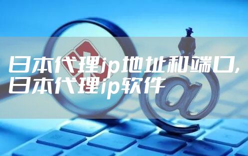 日本代理ip地址和端口,日本代理ip软件
