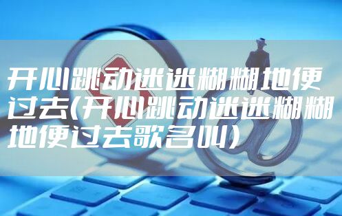 开心跳动迷迷糊糊地便过去（开心跳动迷迷糊糊地便过去歌名叫）