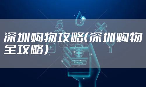 深圳购物攻略（深圳购物全攻略）