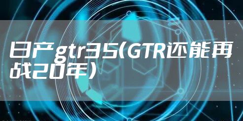 日产gtr35（GTR还能再战20年）