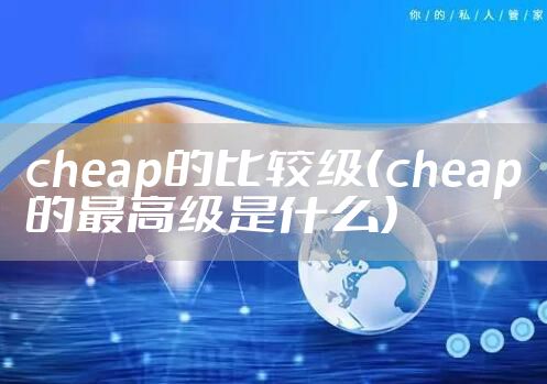 cheap的比较级（cheap的最高级是什么）