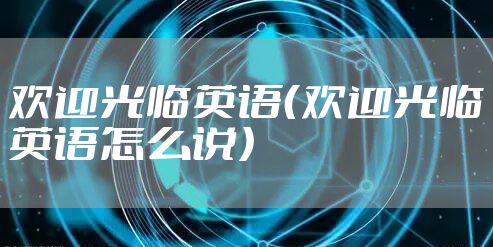 欢迎光临英语（欢迎光临英语怎么说）