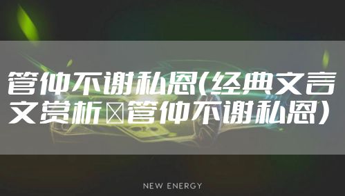 管仲不谢私恩（经典文言文赏析｜管仲不谢私恩）