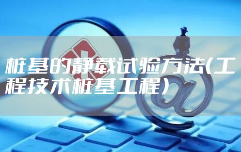 桩基的静载试验方法（工程技术桩基工程）