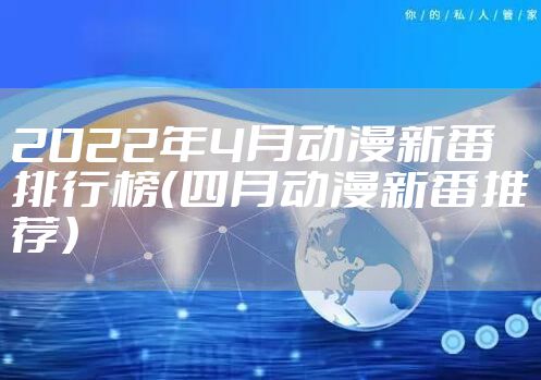 2022年4月动漫新番排行榜（四月动漫新番推荐）