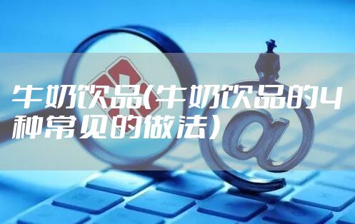 牛奶饮品（牛奶饮品的4种常见的做法）