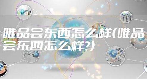 唯品会东西怎么样（唯品会东西怎么样?）