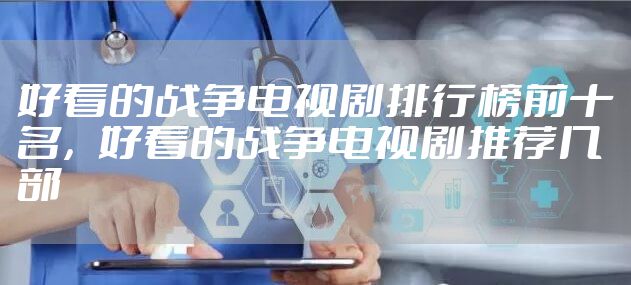 好看的战争电视剧排行榜前十名，好看的战争电视剧推荐几部