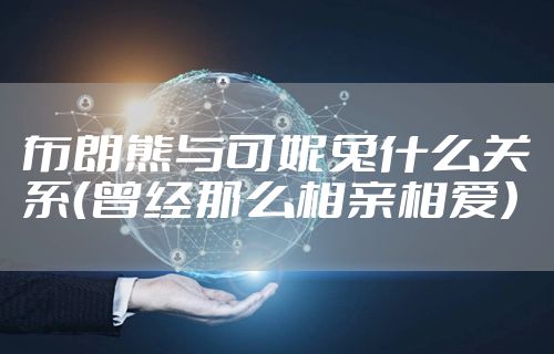 布朗熊与可妮兔什么关系（曾经那么相亲相爱）