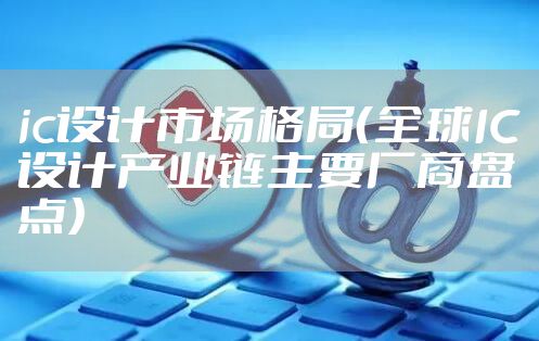 ic设计市场格局（全球IC设计产业链主要厂商盘点）