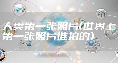 人类第一张照片（世界上第一张照片谁拍的）