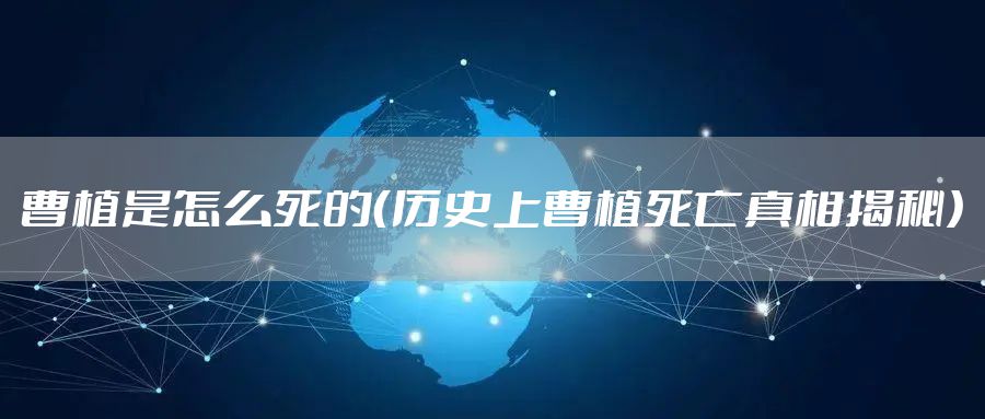 曹植是怎么死的（历史上曹植死亡真相揭秘）