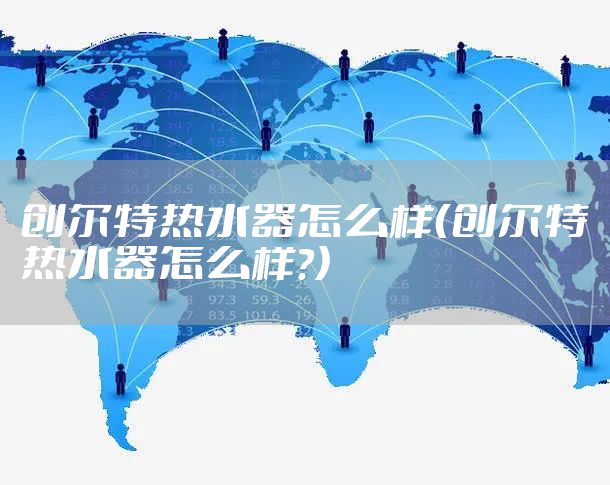 创尔特热水器怎么样（创尔特热水器怎么样?）