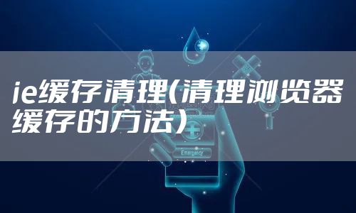 ie缓存清理（清理浏览器缓存的方法）