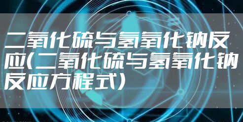 二氧化硫与氢氧化钠反应（二氧化硫与氢氧化钠反应方程式）