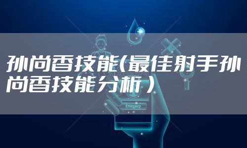 孙尚香技能（最佳射手孙尚香技能分析 ）