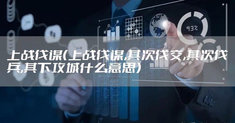 上战伐谋（上战伐谋,其次伐交,其次伐兵,其下攻城什么意思）