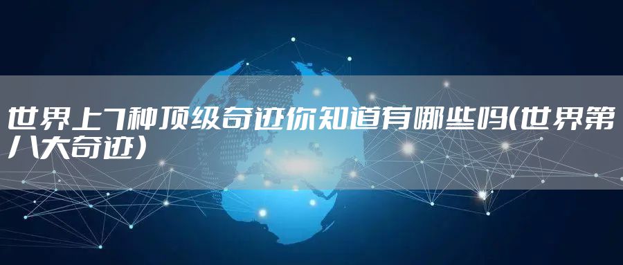 世界上7种顶级奇迹你知道有哪些吗（世界第八大奇迹）