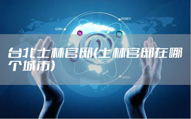 台北士林官邸(士林官邸在哪个城市)