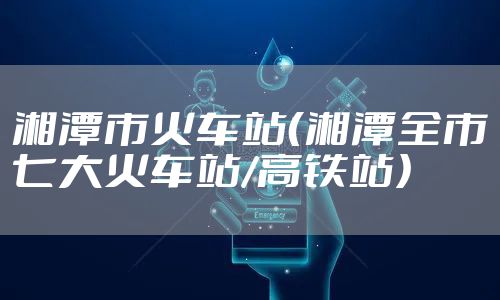 湘潭市火车站（湘潭全市七大火车站/高铁站）