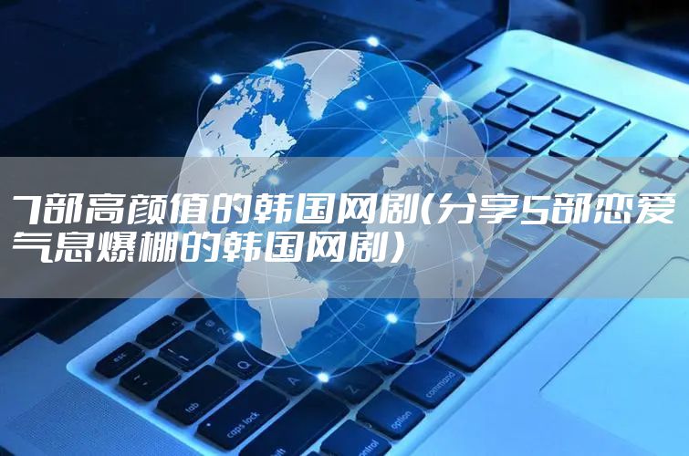 7部高颜值的韩国网剧（分享5部恋爱气息爆棚的韩国网剧）