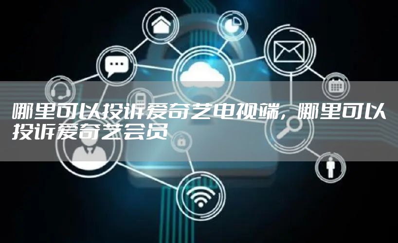 哪里可以投诉爱奇艺电视端，哪里可以投诉爱奇艺会员