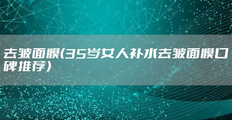 去皱面膜（35岁女人补水去皱面膜口碑推荐）