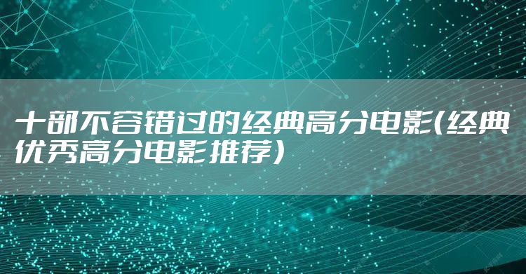 十部不容错过的经典高分电影（经典优秀高分电影推荐）
