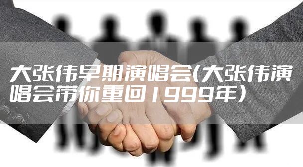 大张伟早期演唱会（大张伟演唱会带你重回1999年）