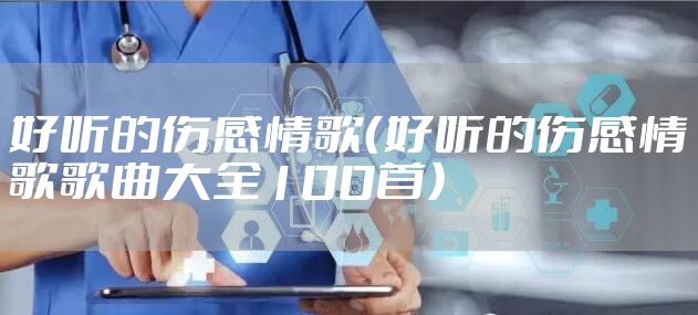好听的伤感情歌（好听的伤感情歌歌曲大全100首）