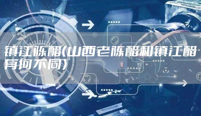 镇江陈醋（山西老陈醋和镇江醋有何不同）