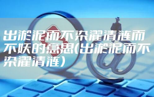 出淤泥而不染濯清涟而不妖的意思（出淤泥而不染濯清涟）