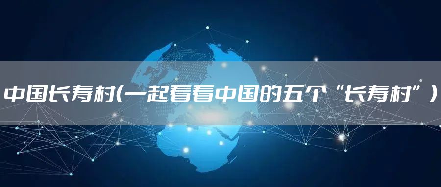 中国长寿村（一起看看中国的五个“长寿村”）
