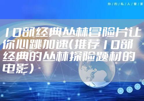 10部经典丛林冒险片让你心跳加速（推荐10部经典的丛林探险题材的电影）
