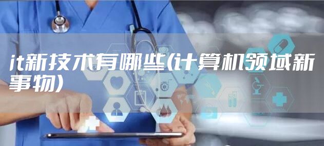 it新技术有哪些(计算机领域新事物)