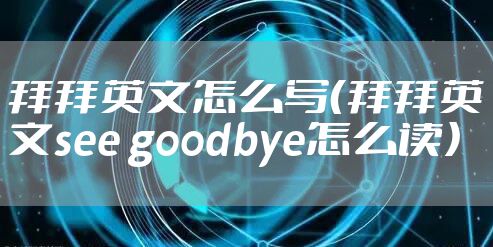 拜拜英文怎么写（拜拜英文see goodbye怎么读）