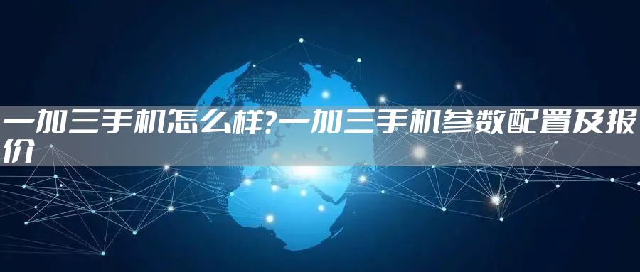 一加三手机怎么样？一加三手机参数配置及报价