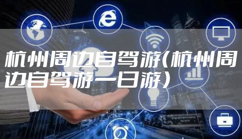杭州周边自驾游（杭州周边自驾游一日游）