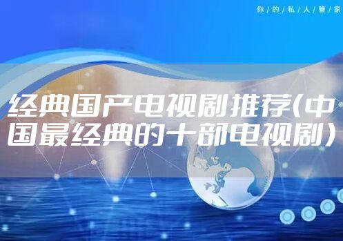 经典国产电视剧推荐（中国最经典的十部电视剧）