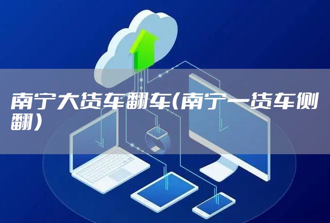 南宁大货车翻车（南宁一货车侧翻）